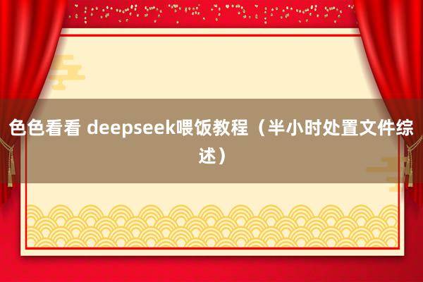 色色看看 deepseek喂饭教程（半小时处置文件综述）